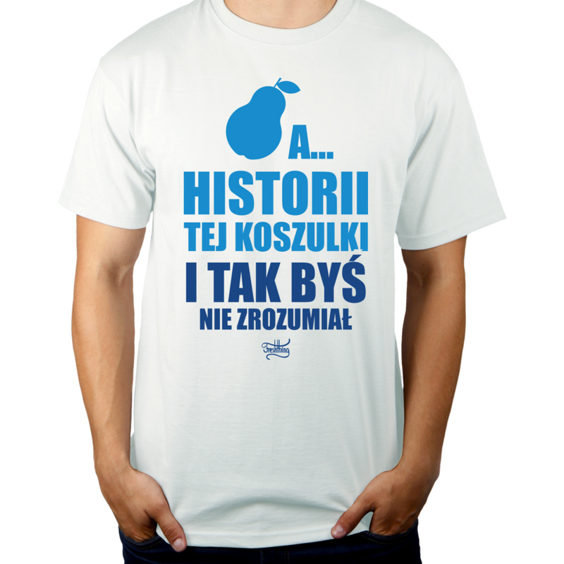A Historii Tej Koszulki I Tak Byś Nie Zrozumiał - Męska Koszulka Biała