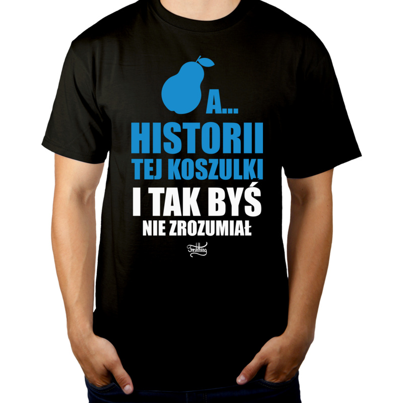 A Historii Tej Koszulki I Tak Byś Nie Zrozumiał - Męska Koszulka Czarna