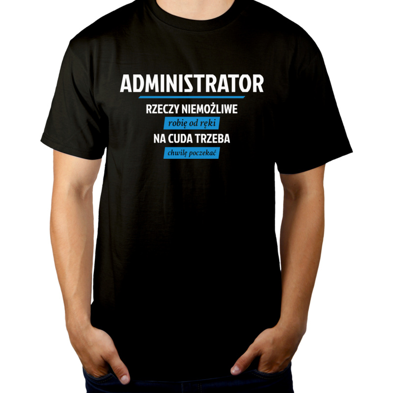 Administrator - Rzeczy Niemożliwe Robię Od Ręki - Na Cuda Trzeba Chwilę Poczekać - Męska Koszulka Czarna