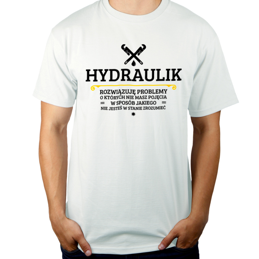 Hydraulik - Rozwiązuje Problemy O Których Nie Masz Pojęcia - Męska Koszulka Biała