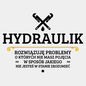 Hydraulik - Rozwiązuje Problemy O Których Nie Masz Pojęcia - Męska Koszulka Biała
